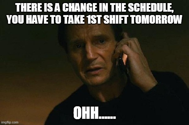 THERE IS A CHANGE IN THE SCHEDULE,
YOU HAVE TO TAKE 1ST SHIFT TOMORROW; OHH...... | image tagged in liam neeson | made w/ Imgflip meme maker
