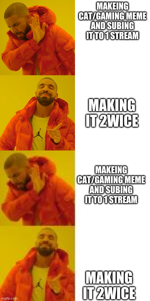 me | MAKEING CAT/GAMING MEME AND SUBING IT TO 1 STREAM; MAKING IT 2WICE; MAKEING CAT/GAMING MEME AND SUBING IT TO 1 STREAM; MAKING IT 2WICE | image tagged in memes,drake hotline bling | made w/ Imgflip meme maker