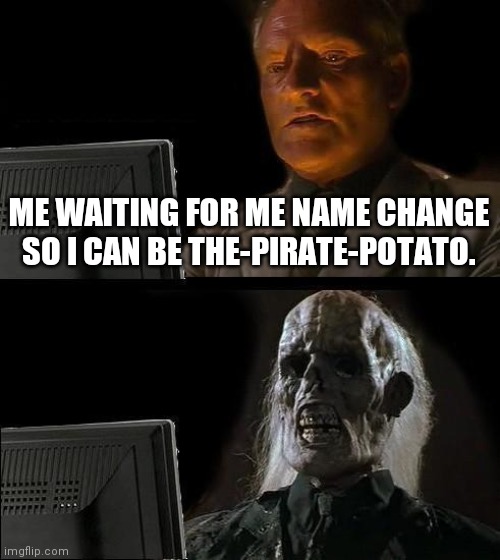 I'll Just Wait Here Meme | ME WAITING FOR ME NAME CHANGE SO I CAN BE THE-PIRATE-POTATO. | image tagged in memes,ill just wait here | made w/ Imgflip meme maker