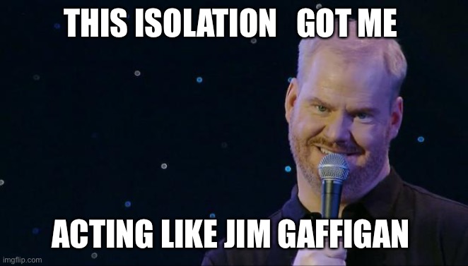 Jim Gaffigan wet the bed | THIS ISOLATION   GOT ME; ACTING LIKE JIM GAFFIGAN | image tagged in jim gaffigan wet the bed | made w/ Imgflip meme maker