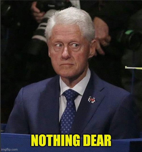Bill Clinton Scared | NOTHING DEAR | image tagged in bill clinton scared | made w/ Imgflip meme maker