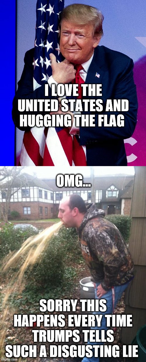 I LOVE THE UNITED STATES AND HUGGING THE FLAG; OMG... SORRY THIS HAPPENS EVERY TIME TRUMPS TELLS SUCH A DISGUSTING LIE | image tagged in trump shit | made w/ Imgflip meme maker