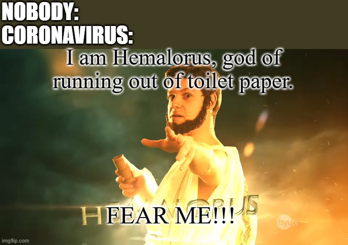 NOBODY:
CORONAVIRUS:; I am Hemalorus, god of running out of toilet paper. FEAR ME!!! | image tagged in coronavirus,studio c,meme,memes | made w/ Imgflip meme maker