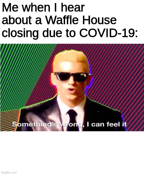 Something’s wrong | Me when I hear about a Waffle House closing due to COVID-19: | image tagged in somethings wrong | made w/ Imgflip meme maker