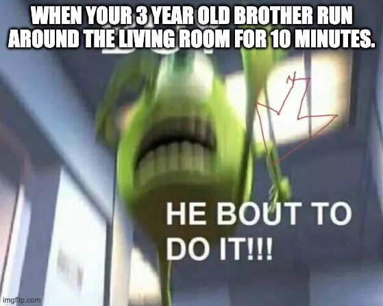 Mike Wazowski Monsters Inc | WHEN YOUR 3 YEAR OLD BROTHER RUN AROUND THE LIVING ROOM FOR 10 MINUTES. | image tagged in mike wazowski monsters inc | made w/ Imgflip meme maker