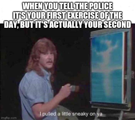 Pulled a little sneaky | WHEN YOU TELL THE POLICE IT'S YOUR FIRST EXERCISE OF THE DAY, BUT IT'S ACTUALLY YOUR SECOND | image tagged in pulled a little sneaky | made w/ Imgflip meme maker