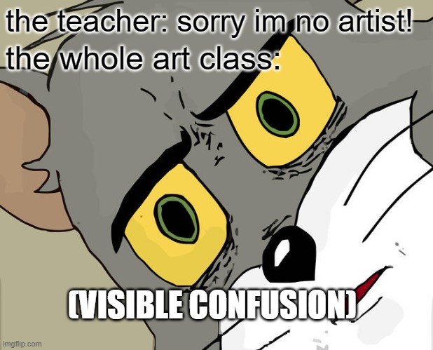 Unsettled Tom Meme | the teacher: sorry im no artist! the whole art class:; (VISIBLE CONFUSION) | image tagged in memes,unsettled tom | made w/ Imgflip meme maker