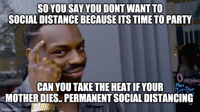 Roll Safe Think About It Meme | SO YOU SAY YOU DONT WANT TO SOCIAL DISTANCE BECAUSE ITS TIME TO PARTY; CAN YOU TAKE THE HEAT IF YOUR MOTHER DIES.. PERMANENT SOCIAL DISTANCING | image tagged in memes,roll safe think about it | made w/ Imgflip meme maker