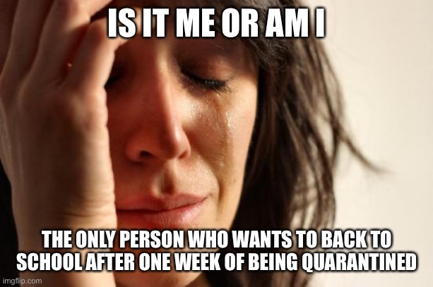 First World Problems | IS IT ME OR AM I; THE ONLY PERSON WHO WANTS TO BACK TO SCHOOL AFTER ONE WEEK OF BEING QUARANTINED | image tagged in memes,first world problems | made w/ Imgflip meme maker