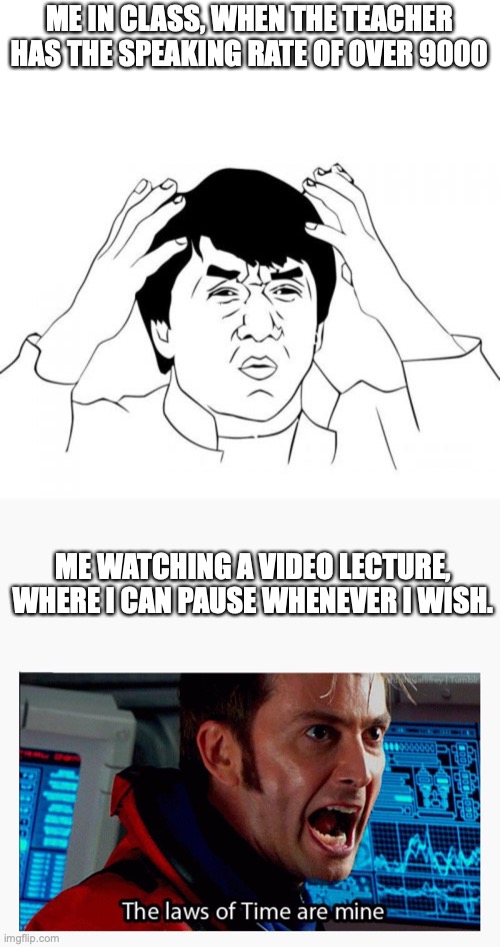 ME IN CLASS, WHEN THE TEACHER HAS THE SPEAKING RATE OF OVER 9000; ME WATCHING A VIDEO LECTURE, WHERE I CAN PAUSE WHENEVER I WISH. | image tagged in memes,jackie chan wtf,the laws of time are mine | made w/ Imgflip meme maker