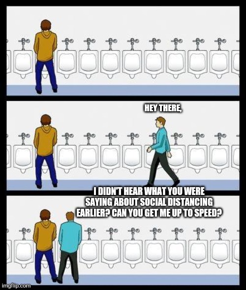 Urinal Guy | HEY THERE, I DIDN'T HEAR WHAT YOU WERE SAYING ABOUT SOCIAL DISTANCING EARLIER? CAN YOU GET ME UP TO SPEED? | image tagged in urinal guy | made w/ Imgflip meme maker