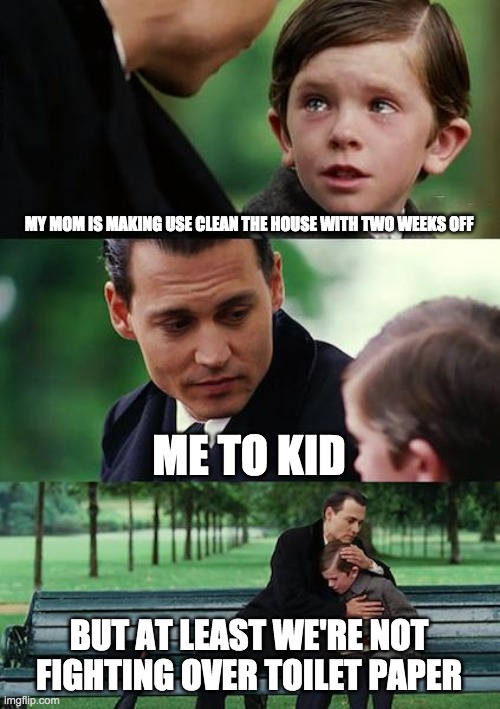 Finding Neverland Meme | MY MOM IS MAKING USE CLEAN THE HOUSE WITH TWO WEEKS OFF; ME TO KID; BUT AT LEAST WE'RE NOT FIGHTING OVER TOILET PAPER | image tagged in memes,finding neverland | made w/ Imgflip meme maker