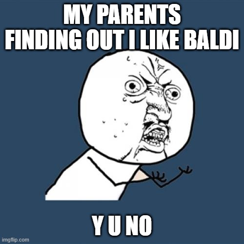 Y U No | MY PARENTS FINDING OUT I LIKE BALDI; Y U NO | image tagged in memes,y u no | made w/ Imgflip meme maker