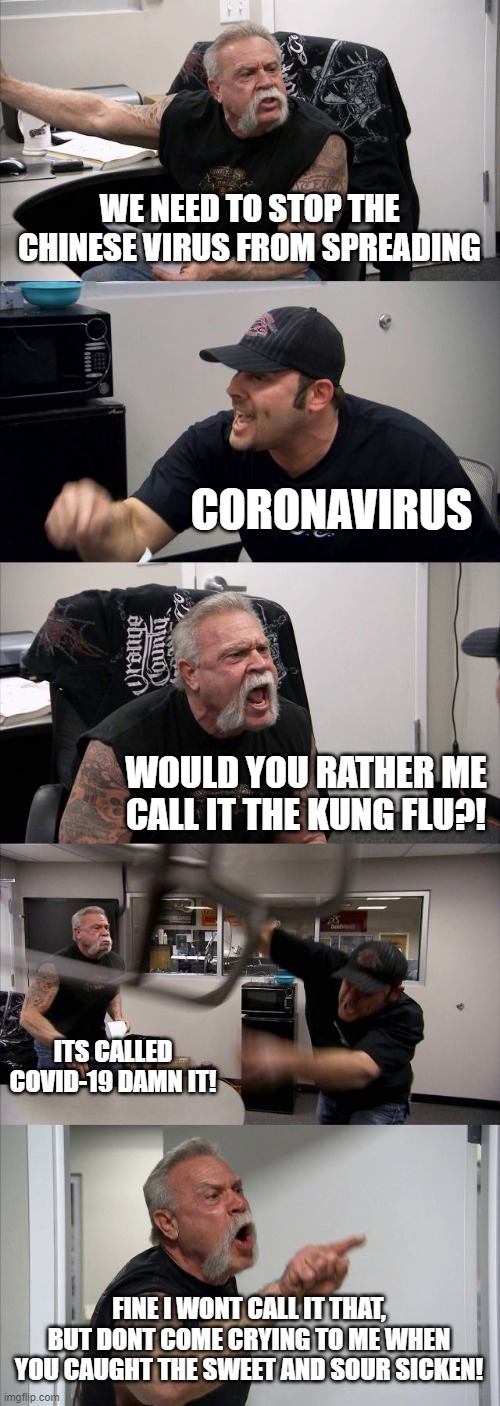 American Chopper Argument | WE NEED TO STOP THE CHINESE VIRUS FROM SPREADING; CORONAVIRUS; WOULD YOU RATHER ME CALL IT THE KUNG FLU?! ITS CALLED COVID-19 DAMN IT! FINE I WONT CALL IT THAT, BUT DONT COME CRYING TO ME WHEN YOU CAUGHT THE SWEET AND SOUR SICKEN! | image tagged in memes,american chopper argument | made w/ Imgflip meme maker