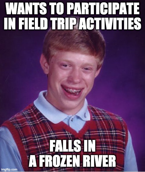 Bad Luck Brian | WANTS TO PARTICIPATE IN FIELD TRIP ACTIVITIES; FALLS IN A FROZEN RIVER | image tagged in memes,bad luck brian | made w/ Imgflip meme maker