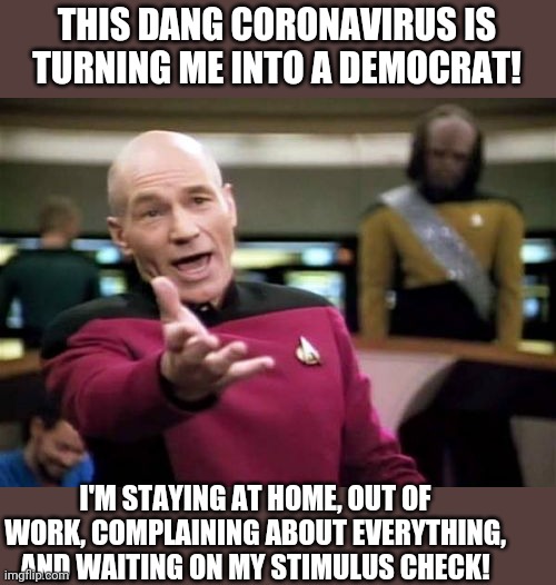 About right.,lol | THIS DANG CORONAVIRUS IS TURNING ME INTO A DEMOCRAT! I'M STAYING AT HOME, OUT OF WORK, COMPLAINING ABOUT EVERYTHING, AND WAITING ON MY STIMULUS CHECK! | image tagged in memes,picard wtf,coronavirus,funny,politics | made w/ Imgflip meme maker