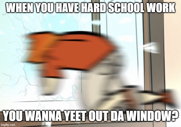 Yeet Out da Window | WHEN YOU HAVE HARD SCHOOL WORK; YOU WANNA YEET OUT DA WINDOW? | image tagged in yeet out da window | made w/ Imgflip meme maker