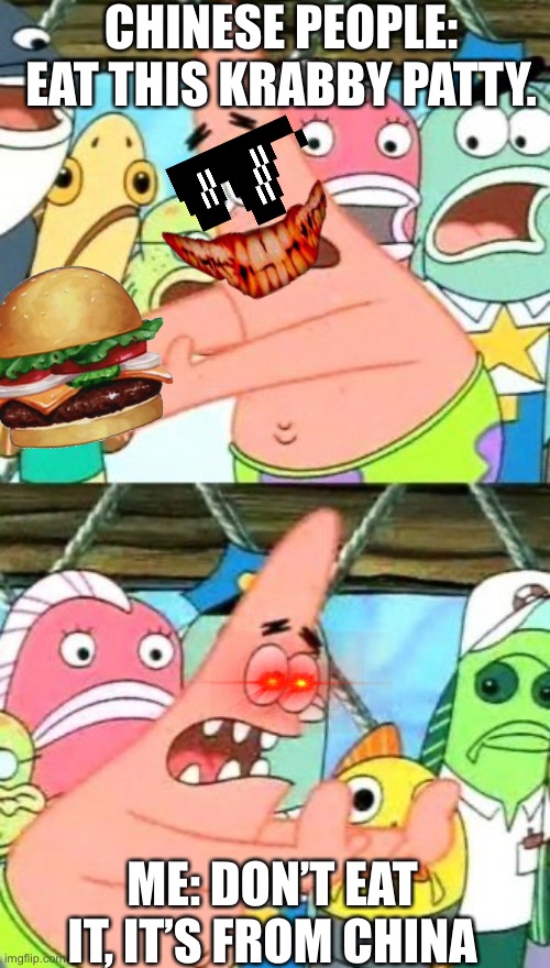 Put It Somewhere Else Patrick Meme | CHINESE PEOPLE: EAT THIS KRABBY PATTY. ME: DON’T EAT IT, IT’S FROM CHINA | image tagged in memes,put it somewhere else patrick | made w/ Imgflip meme maker