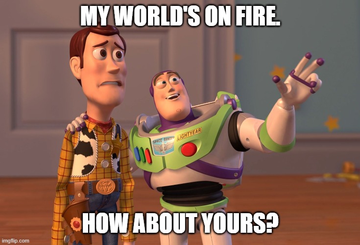 X, X Everywhere Meme | MY WORLD'S ON FIRE. HOW ABOUT YOURS? | image tagged in memes,x x everywhere | made w/ Imgflip meme maker