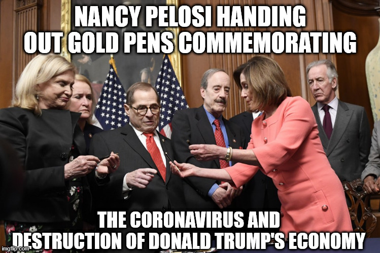 Nancy Pelosi handing out pens | NANCY PELOSI HANDING OUT GOLD PENS COMMEMORATING; THE CORONAVIRUS AND DESTRUCTION OF DONALD TRUMP'S ECONOMY | image tagged in political meme | made w/ Imgflip meme maker