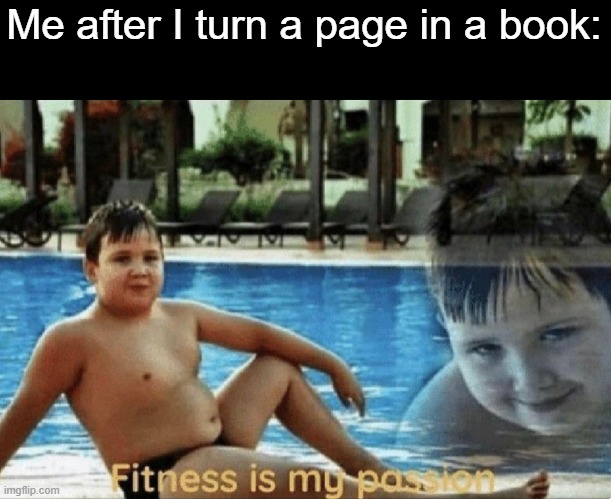 I don't even know anymore | Me after I turn a page in a book: | image tagged in fitness is my passion,i don't know,fitness,books,page | made w/ Imgflip meme maker