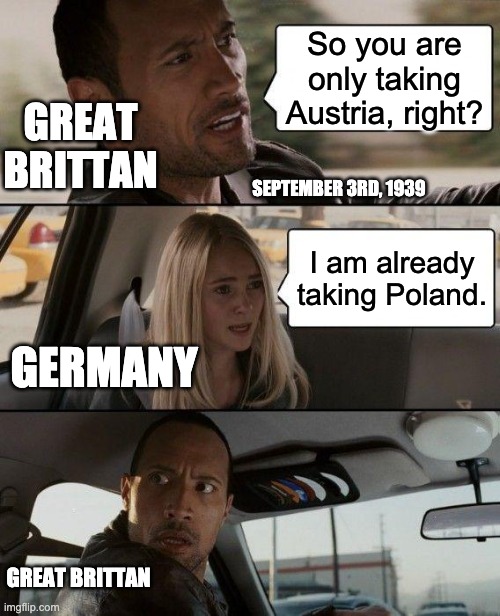 The Rock Driving Meme | So you are only taking Austria, right? GREAT BRITTAN; SEPTEMBER 3RD, 1939; I am already taking Poland. GERMANY; GREAT BRITTAN | image tagged in memes,the rock driving | made w/ Imgflip meme maker