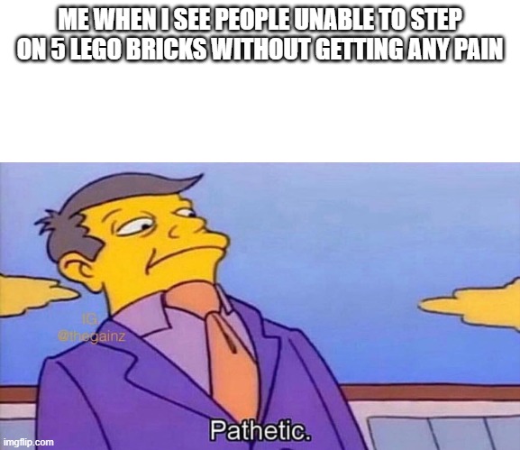 Pathetic | ME WHEN I SEE PEOPLE UNABLE TO STEP ON 5 LEGO BRICKS WITHOUT GETTING ANY PAIN | image tagged in pathetic | made w/ Imgflip meme maker