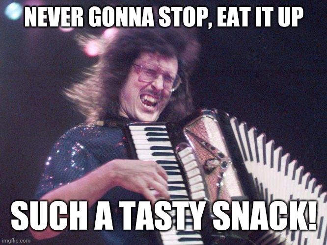Weird Al Accordion | NEVER GONNA STOP, EAT IT UP SUCH A TASTY SNACK! | image tagged in weird al accordion | made w/ Imgflip meme maker