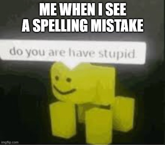 do you are have stupid | ME WHEN I SEE A SPELLING MISTAKE | image tagged in do you are have stupid | made w/ Imgflip meme maker