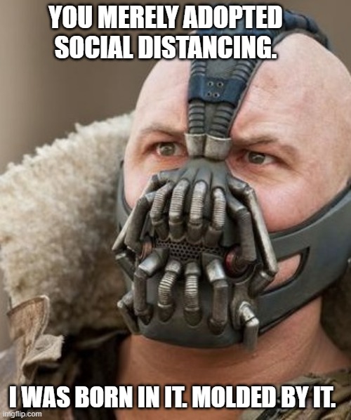 you merely adopted the darkness meme | YOU MERELY ADOPTED SOCIAL DISTANCING. I WAS BORN IN IT. MOLDED BY IT. | image tagged in you merely adopted the darkness meme | made w/ Imgflip meme maker