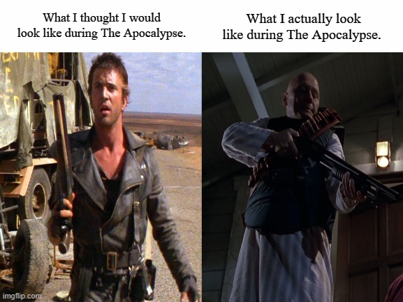 EAT LEAD, SLACKERS! | What I actually look like during The Apocalypse. What I thought I would look like during The Apocalypse. | image tagged in white screen,pricipal strickland,mad max 2,memes,back to the future,coronavirus | made w/ Imgflip meme maker