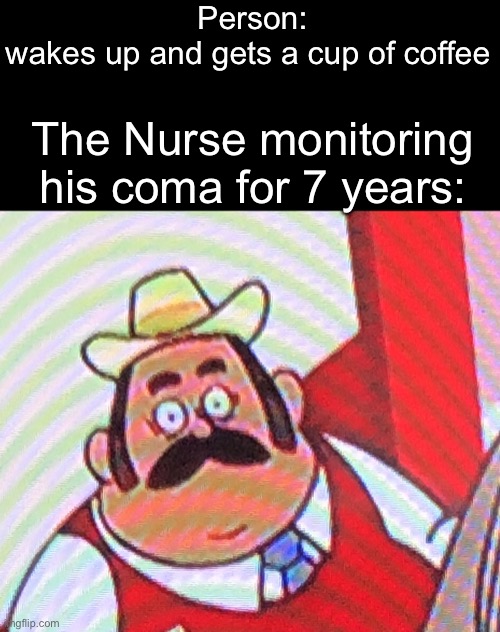 Surprised Don | Person: wakes up and gets a cup of coffee; The Nurse monitoring his coma for 7 years: | image tagged in surprised don | made w/ Imgflip meme maker