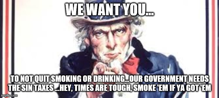 WE WANT YOU... TO NOT QUIT SMOKING OR DRINKING...OUR GOVERNMENT NEEDS THE SIN TAXES ...HEY, TIMES ARE TOUGH, SMOKE 'EM IF YA GOT 'EM | image tagged in funny,fun,covid-19,coronavirus | made w/ Imgflip meme maker