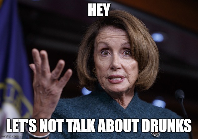 Good old Nancy Pelosi | HEY LET'S NOT TALK ABOUT DRUNKS | image tagged in good old nancy pelosi | made w/ Imgflip meme maker