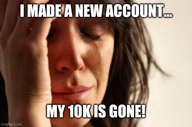 First World Problems Meme | I MADE A NEW ACCOUNT... MY 10K IS GONE! | image tagged in memes,first world problems | made w/ Imgflip meme maker