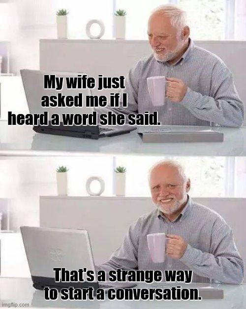 Hide the Pain Harold Meme | My wife just asked me if I heard a word she said. That's a strange way to start a conversation. | image tagged in memes,hide the pain harold,wife,marriage,conversation | made w/ Imgflip meme maker