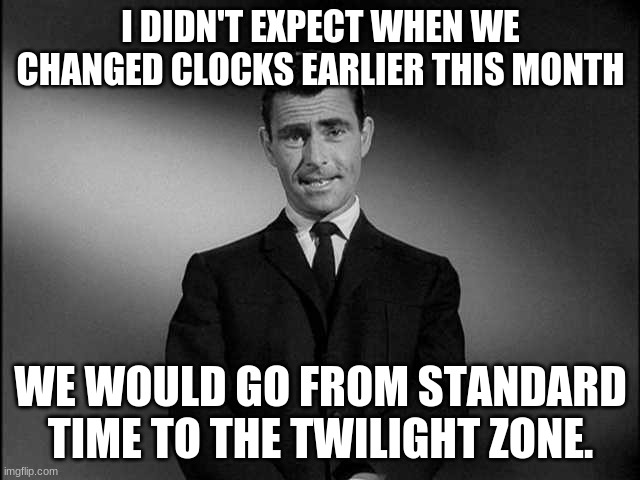 rod serling twilight zone | I DIDN'T EXPECT WHEN WE CHANGED CLOCKS EARLIER THIS MONTH; WE WOULD GO FROM STANDARD TIME TO THE TWILIGHT ZONE. | image tagged in rod serling twilight zone | made w/ Imgflip meme maker
