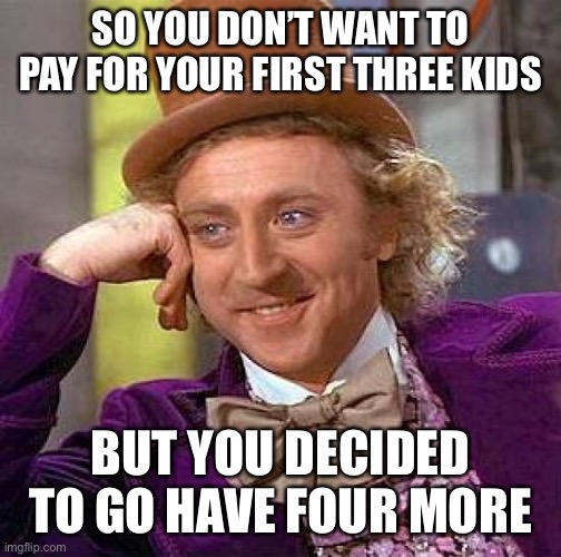 Creepy Condescending Wonka Meme | SO YOU DON’T WANT TO PAY FOR YOUR FIRST THREE KIDS; BUT YOU DECIDED TO GO HAVE FOUR MORE | image tagged in memes,creepy condescending wonka | made w/ Imgflip meme maker
