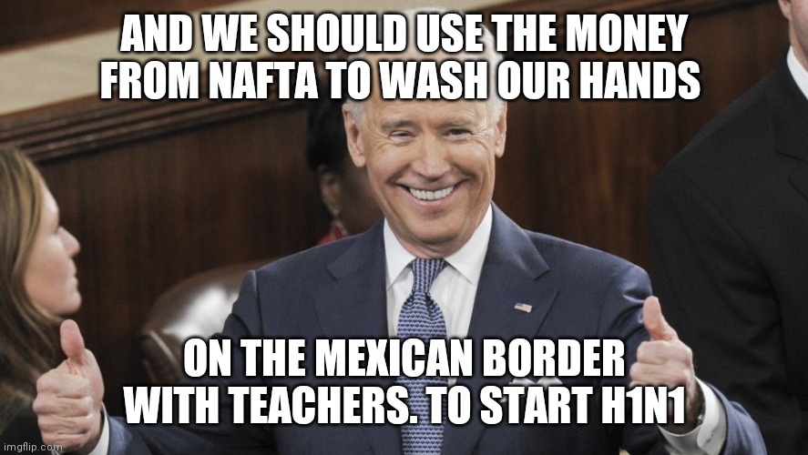 Joe Biden Thumbs Up | AND WE SHOULD USE THE MONEY FROM NAFTA TO WASH OUR HANDS ON THE MEXICAN BORDER WITH TEACHERS. TO START H1N1 | image tagged in joe biden thumbs up | made w/ Imgflip meme maker