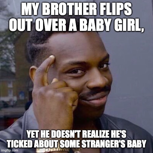 Thinking Black Guy | MY BROTHER FLIPS OUT OVER A BABY GIRL, YET HE DOESN'T REALIZE HE'S TICKED ABOUT SOME STRANGER'S BABY | image tagged in thinking black guy | made w/ Imgflip meme maker