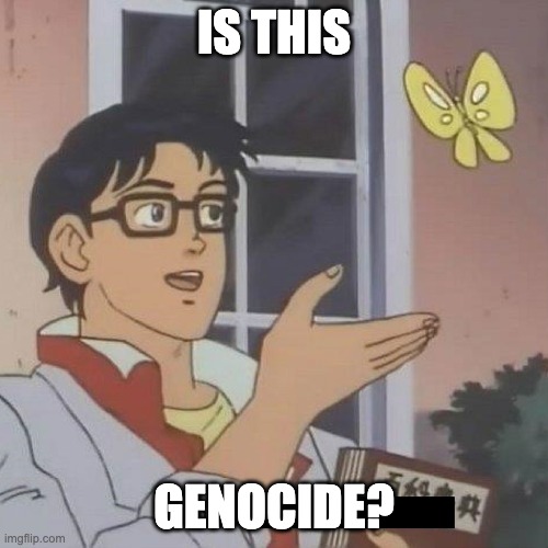 Is This A blank | IS THIS; GENOCIDE? | image tagged in is this a blank | made w/ Imgflip meme maker