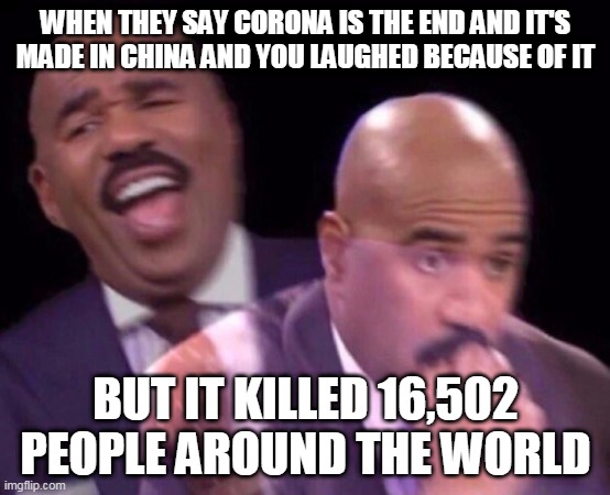 Steve Harvey Laughing Serious | WHEN THEY SAY CORONA IS THE END AND IT'S MADE IN CHINA AND YOU LAUGHED BECAUSE OF IT; BUT IT KILLED 16,502 PEOPLE AROUND THE WORLD | image tagged in steve harvey laughing serious | made w/ Imgflip meme maker
