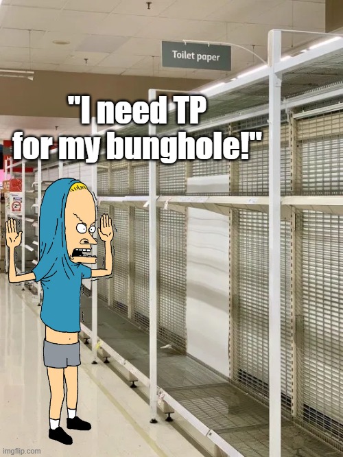My people need TP! | "I need TP for my bunghole!" | image tagged in tp,bunghole,beavis and butthead,cornholio,coronavirus | made w/ Imgflip meme maker