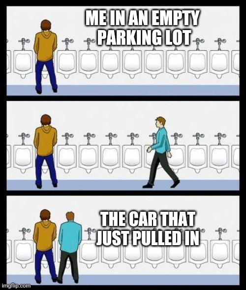 Urinal Guy | ME IN AN EMPTY 
PARKING LOT; THE CAR THAT JUST PULLED IN | image tagged in urinal guy | made w/ Imgflip meme maker