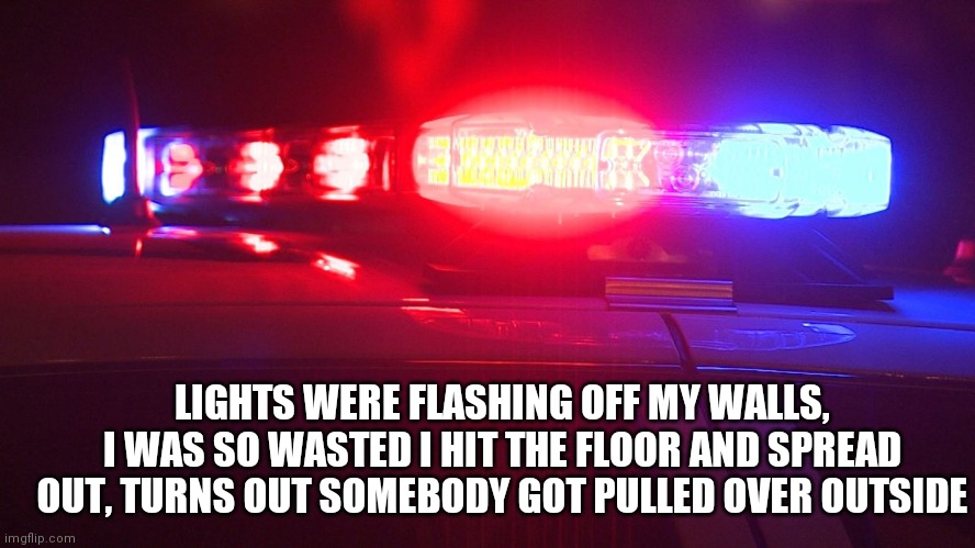 Police Lights | LIGHTS WERE FLASHING OFF MY WALLS, I WAS SO WASTED I HIT THE FLOOR AND SPREAD OUT, TURNS OUT SOMEBODY GOT PULLED OVER OUTSIDE | image tagged in police lights | made w/ Imgflip meme maker