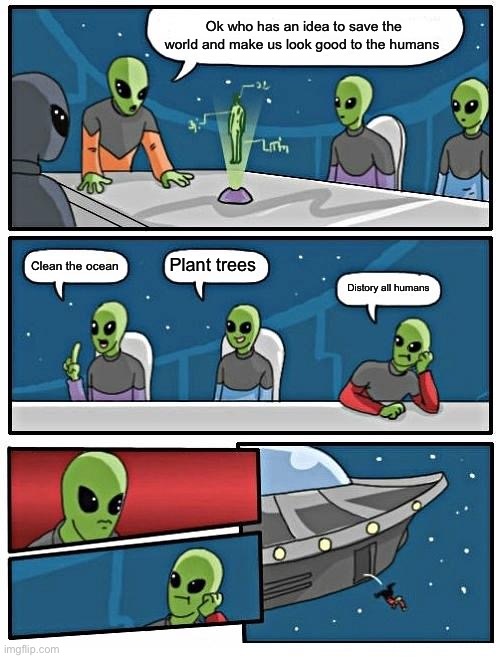 Alien Meeting Suggestion Meme | Ok who has an idea to save the world and make us look good to the humans; Plant trees; Clean the ocean; Distory all humans | image tagged in memes,alien meeting suggestion | made w/ Imgflip meme maker