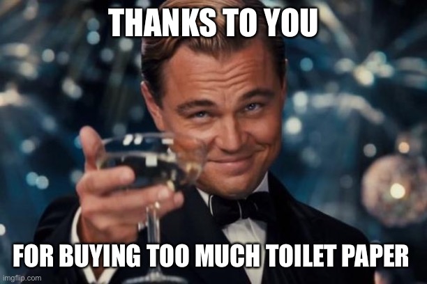 Leonardo Dicaprio Cheers | THANKS TO YOU; FOR BUYING TOO MUCH TOILET PAPER | image tagged in memes,leonardo dicaprio cheers | made w/ Imgflip meme maker