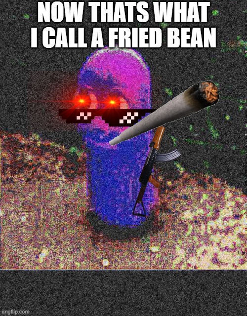 DEAP FRIED BEAN | NOW THATS WHAT I CALL A FRIED BEAN | image tagged in gangsta | made w/ Imgflip meme maker