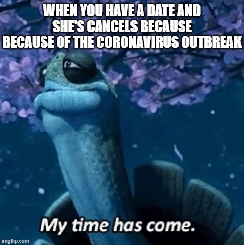 My Time Has Come | WHEN YOU HAVE A DATE AND SHE'S CANCELS BECAUSE BECAUSE OF THE CORONAVIRUS OUTBREAK | image tagged in my time has come,coronavirus,2020,funny,memes,death | made w/ Imgflip meme maker