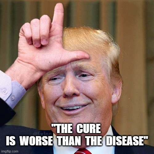Trump loser | "THE  CURE  IS  WORSE  THAN  THE  DISEASE" | image tagged in trump loser | made w/ Imgflip meme maker